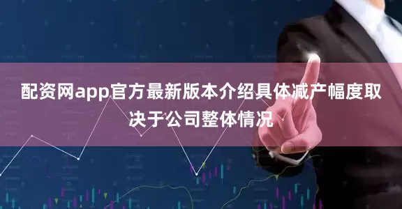 配资网app官方最新版本介绍具体减产幅度取决于公司整体情况