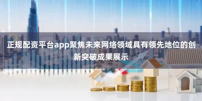 正规配资平台app聚焦未来网络领域具有领先地位的创新突破成果展示