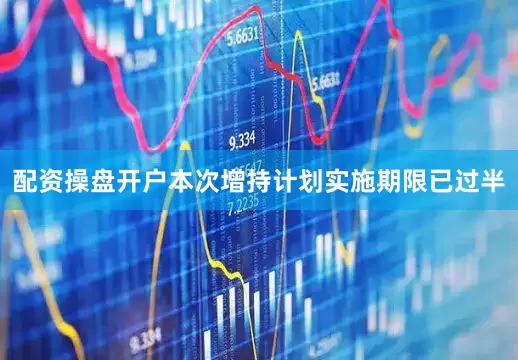 配资操盘开户本次增持计划实施期限已过半