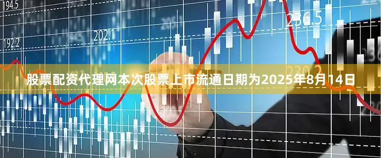 股票配资代理网本次股票上市流通日期为2025年8月14日