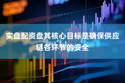 实盘配资盘其核心目标是确保供应链各环节的安全