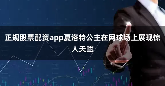 正规股票配资app夏洛特公主在网球场上展现惊人天赋