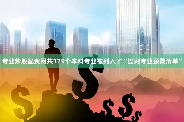 专业炒股配资网共179个本科专业被列入了“过剩专业预警清单”