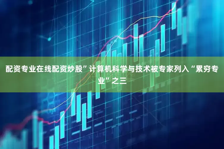 配资专业在线配资炒股”计算机科学与技术被专家列入“累穷专业”之三