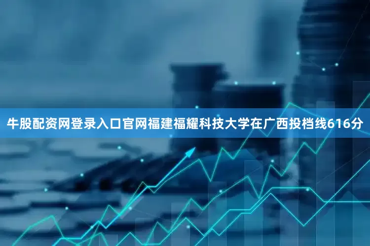 牛股配资网登录入口官网福建福耀科技大学在广西投档线616分