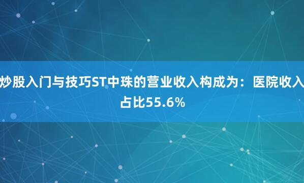 炒股入门与技巧ST中珠的营业收入构成为：医院收入占比55.6%
