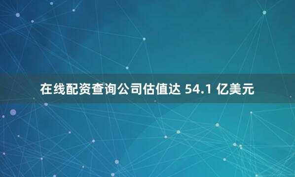 在线配资查询公司估值达 54.1 亿美元