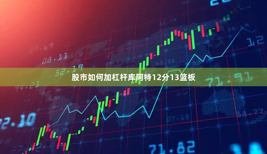 股市如何加杠杆库阿特12分13篮板