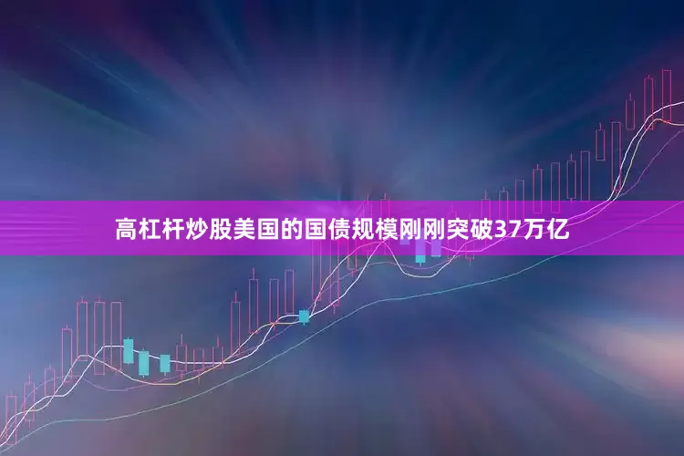高杠杆炒股美国的国债规模刚刚突破37万亿