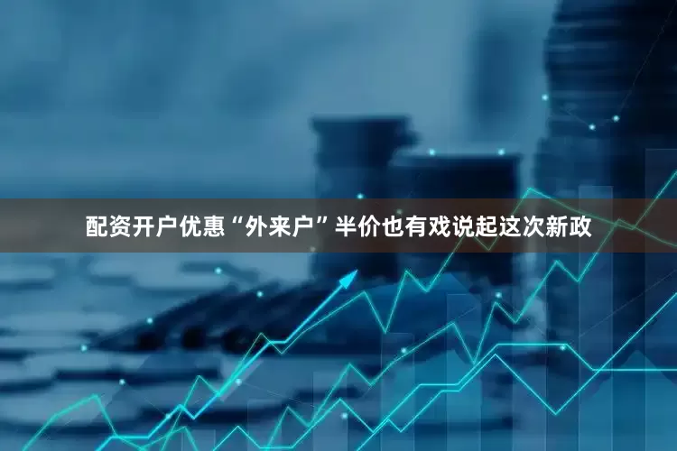 配资开户优惠“外来户”半价也有戏说起这次新政
