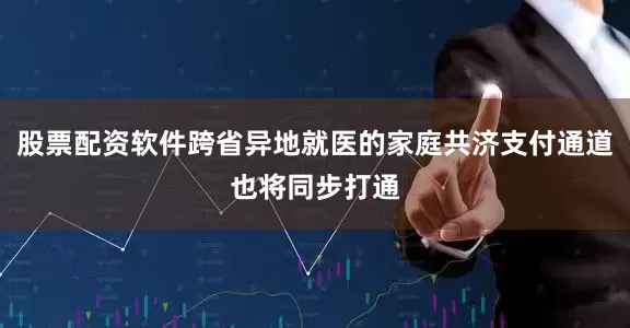 股票配资软件跨省异地就医的家庭共济支付通道也将同步打通