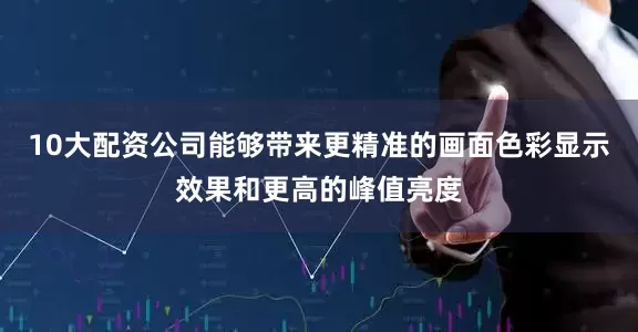10大配资公司能够带来更精准的画面色彩显示效果和更高的峰值亮度