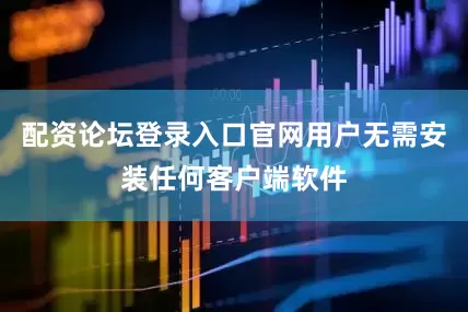 配资论坛登录入口官网用户无需安装任何客户端软件