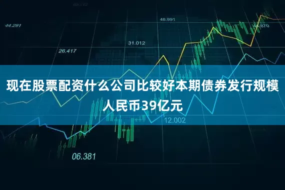 现在股票配资什么公司比较好本期债券发行规模人民币39亿元