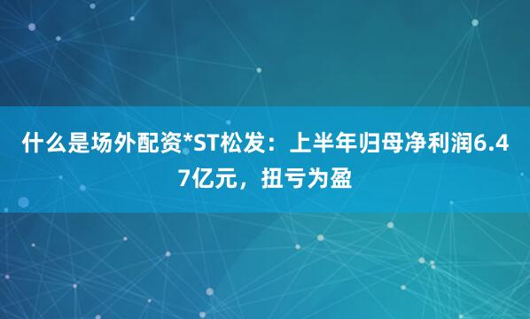 什么是场外配资*ST松发：上半年归母净利润6.47亿元，扭亏为盈
