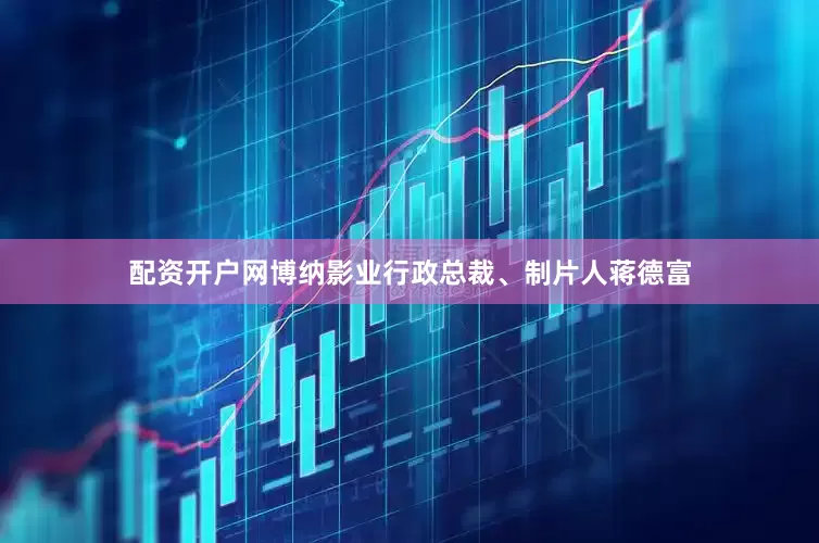 配资开户网博纳影业行政总裁、制片人蒋德富