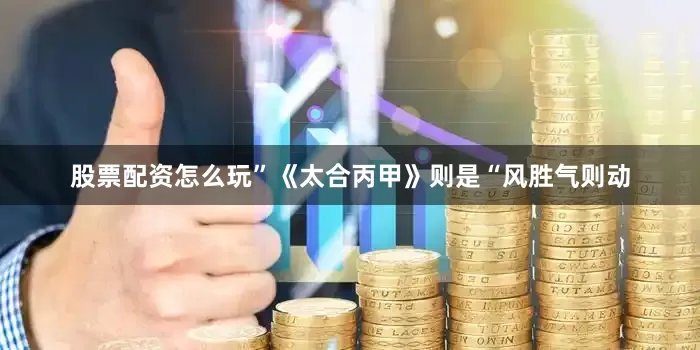 股票配资怎么玩”《太合丙甲》则是“风胜气则动