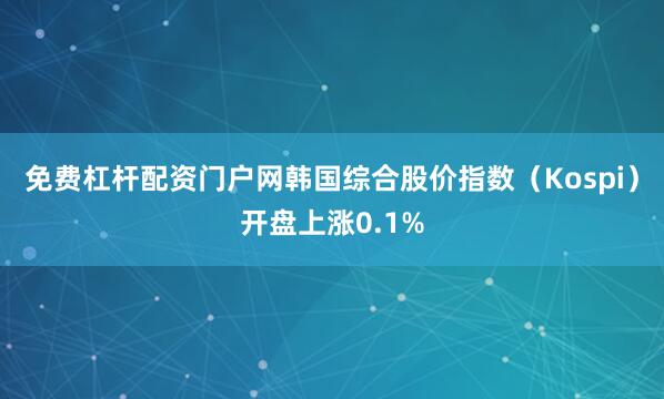免费杠杆配资门户网韩国综合股价指数（Kospi）开盘上涨0.1%