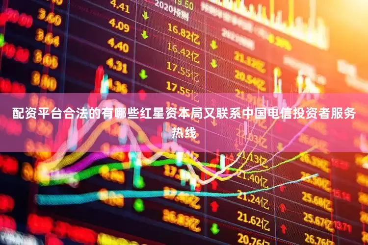 配资平台合法的有哪些红星资本局又联系中国电信投资者服务热线