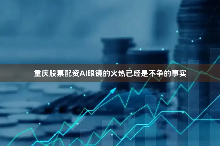 重庆股票配资AI眼镜的火热已经是不争的事实