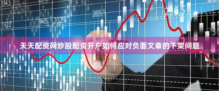 天天配资网炒股配资开户如何应对负面文章的下架问题
