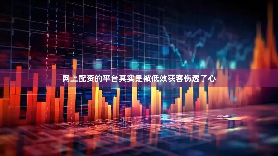 网上配资的平台其实是被低效获客伤透了心