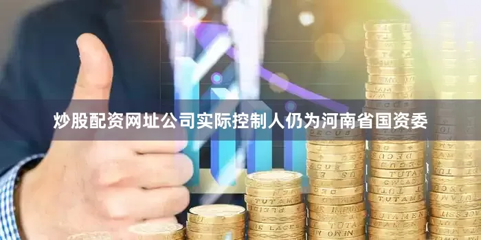 炒股配资网址公司实际控制人仍为河南省国资委
