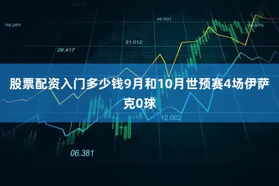 股票配资入门多少钱9月和10月世预赛4场伊萨克0球